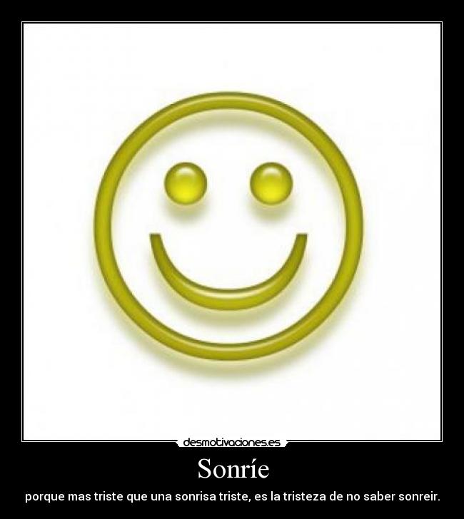 Sonríe - porque mas triste que una sonrisa triste, es la tristeza de no saber sonreir.