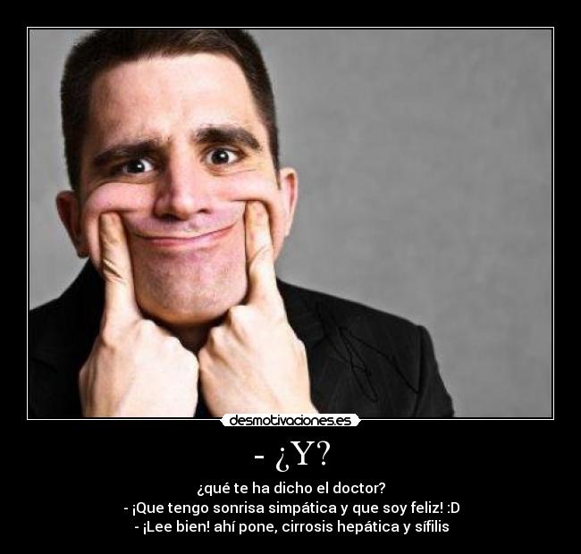 - ¿Y? - ¿qué te ha dicho el doctor?
- ¡Que tengo sonrisa simpática y que soy feliz! :D
- ¡Lee bien! ahí pone, cirrosis hepática y sífilis