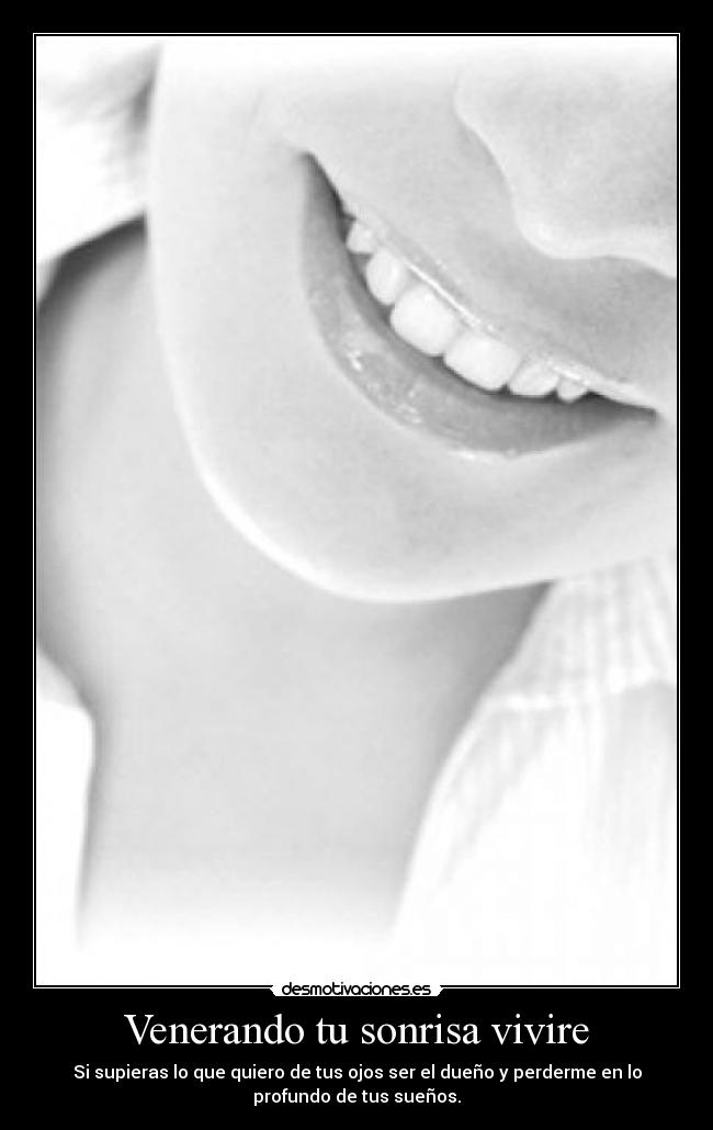 Venerando tu sonrisa vivire - Si supieras lo que quiero de tus ojos ser el dueño y perderme en lo
profundo de tus sueños.