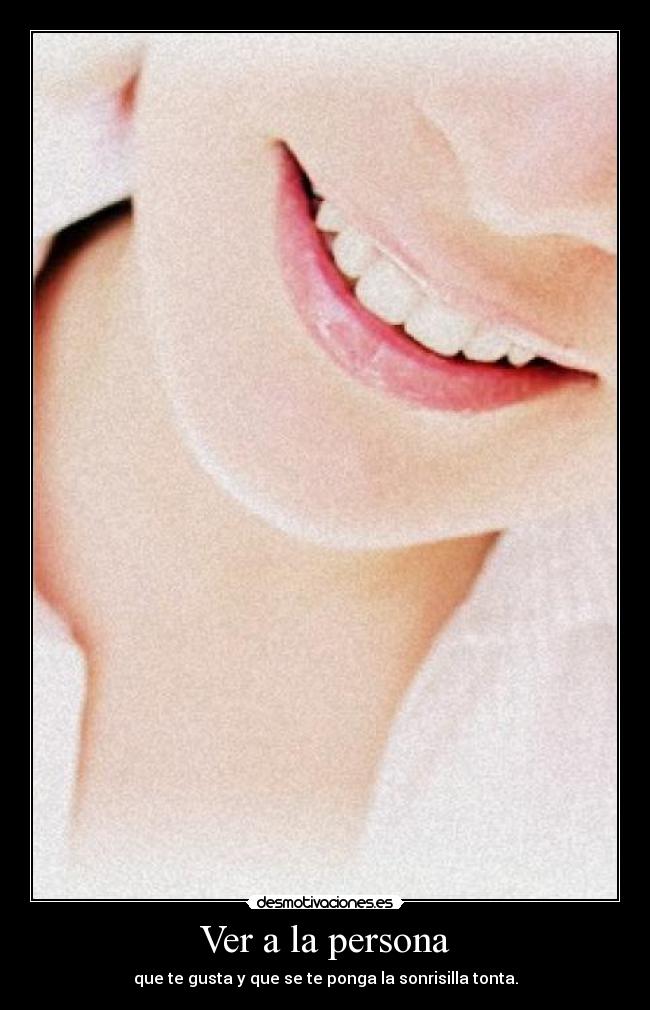 Ver a la persona - que te gusta y que se te ponga la sonrisilla tonta.