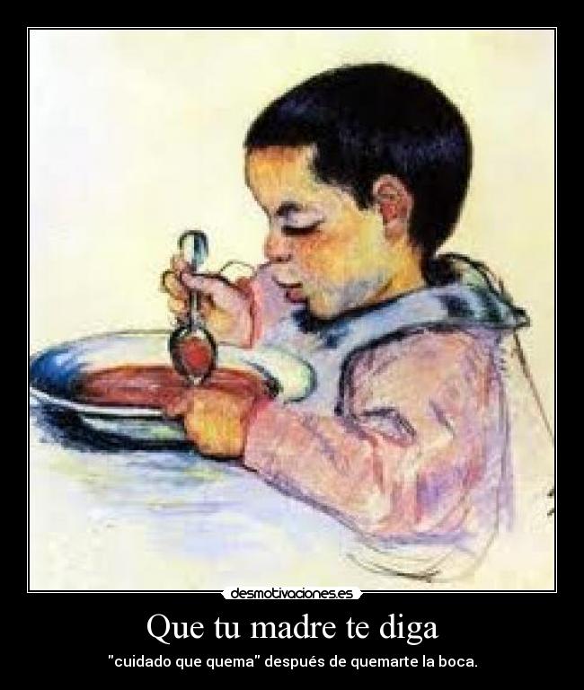 Que tu madre te diga - cuidado que quema después de quemarte la boca.