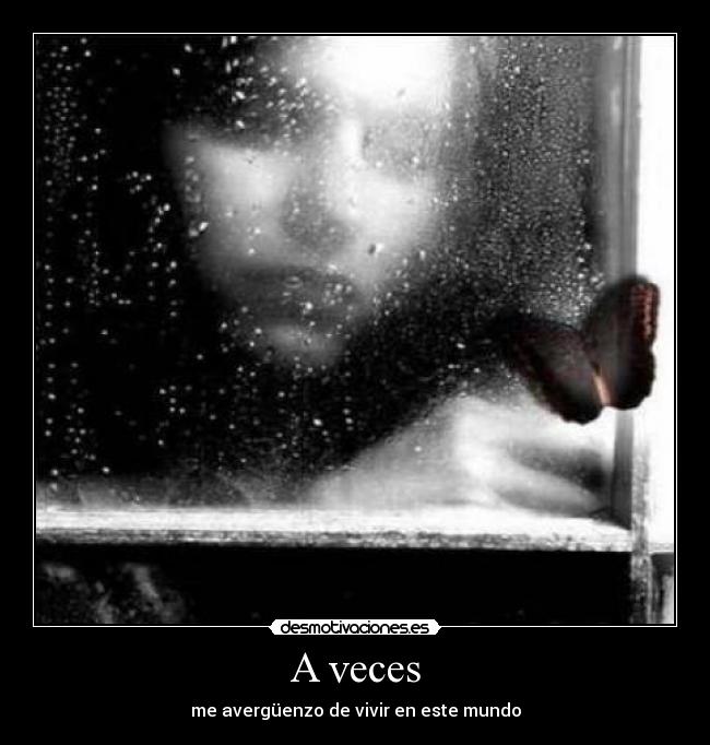 A veces - me avergüenzo de vivir en este mundo