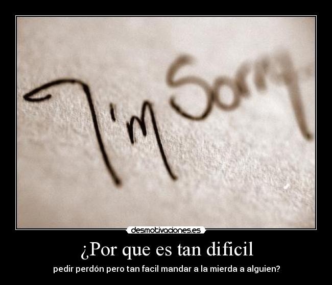 ¿Por que es tan dificil - pedir perdón pero tan facil mandar a la mierda a alguien?