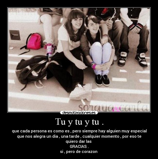 Tu y tu y tu . - que cada persona es como es , pero siempre hay alguien muy especial
que nos alegra un dia , una tarde , cualquier momento , por eso te
quiero dar las
GRACIAS .
si , pero de corazon ♥