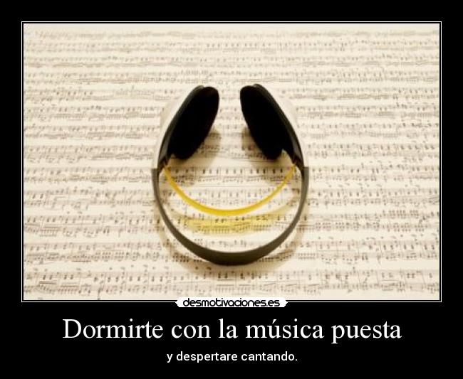 Dormirte con la música puesta - y despertare cantando.
