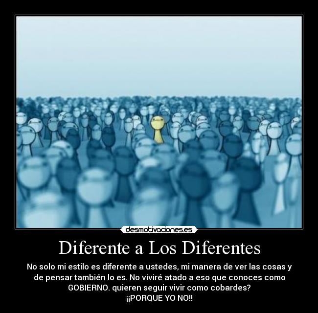 Diferente a Los Diferentes - No solo mi estilo es diferente a ustedes, mi manera de ver las cosas y
de pensar también lo es. No viviré atado a eso que conoces como
GOBIERNO. quieren seguir vivir como cobardes?
¡¡PORQUE YO NO!!