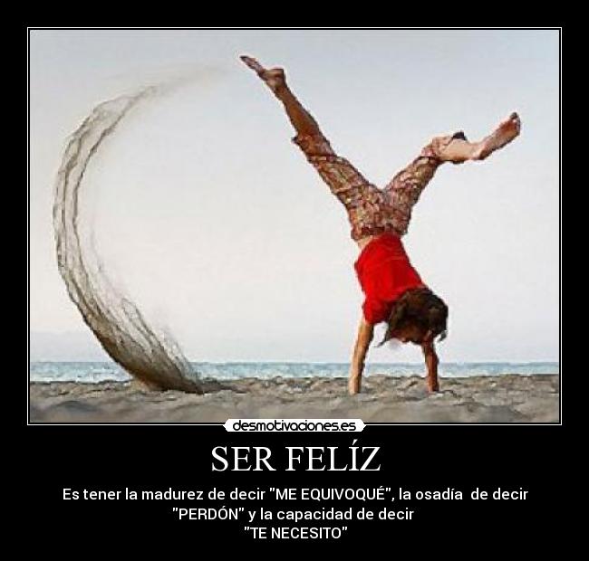 SER FELÍZ - Es tener la madurez de decir ME EQUIVOQUÉ, la osadía de decir
PERDÓN y la capacidad de decir
TE NECESITO