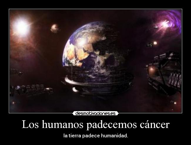 Los humanos padecemos cáncer - la tierra padece humanidad.
