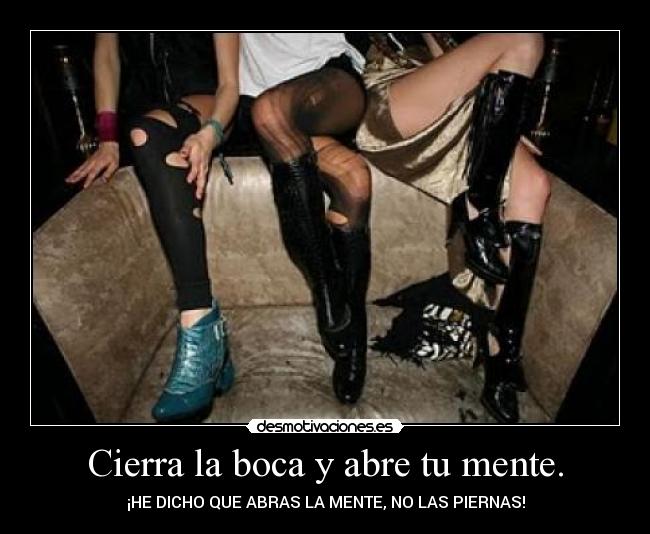 Cierra la boca y abre tu mente. - ¡HE DICHO QUE ABRAS LA MENTE, NO LAS PIERNAS!