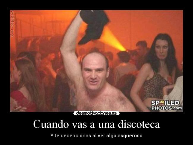 Cuando vas a una discoteca - Y te decepcionas al ver algo asqueroso