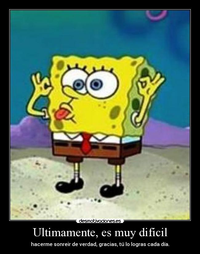 Ultimamente, es muy dificil - hacerme sonreir de verdad, gracias, tú lo logras cada día.