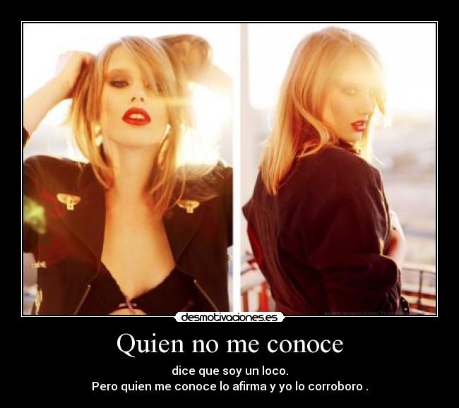 Quien no me conoce - dice que soy un loco.
Pero quien me conoce lo afirma y yo lo corroboro .