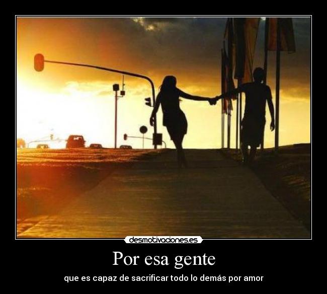 Por esa gente - que es capaz de sacrificar todo lo demás por amor