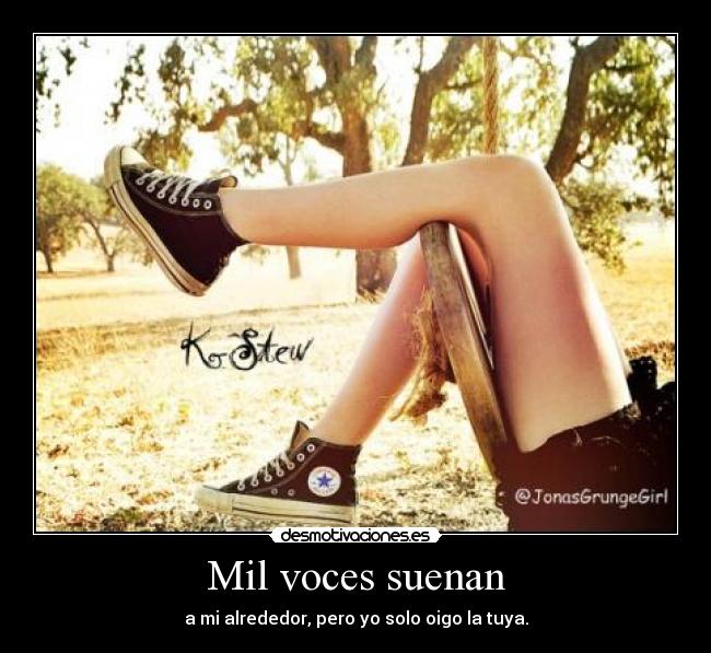 Mil voces suenan - a mi alrededor, pero yo solo oigo la tuya.