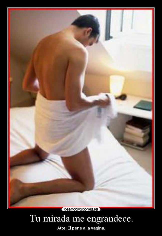 Tu mirada me engrandece. -