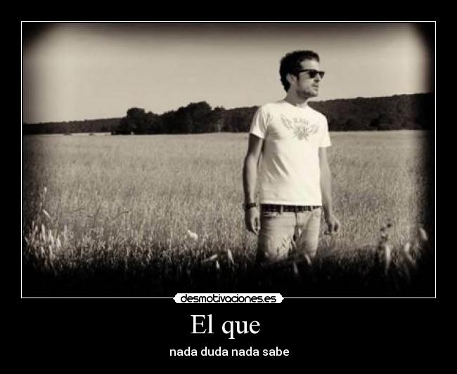 El que  - nada duda nada sabe