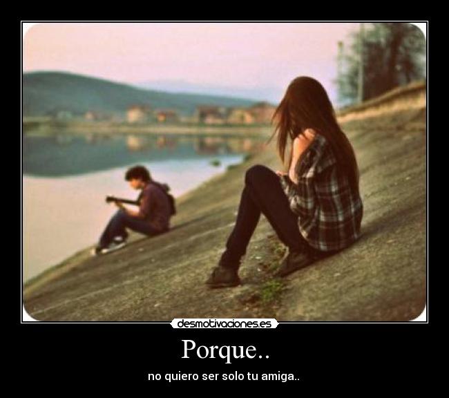 Porque.. - no quiero ser solo tu amiga..
