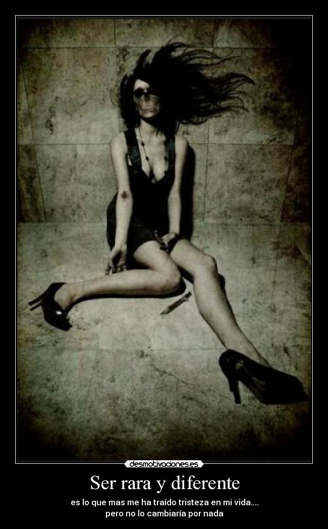 Ser rara y diferente - es lo que mas me ha traído tristeza en mi vida....
pero no lo cambiaría por nada