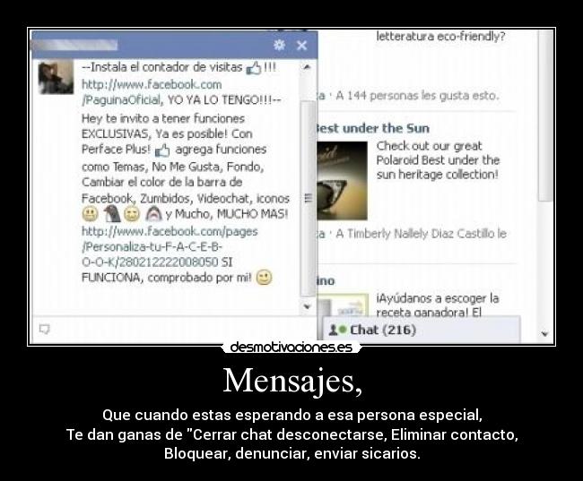 Mensajes, - Que cuando estas esperando a esa persona especial,
Te dan ganas de Cerrar chat desconectarse, Eliminar contacto,
Bloquear, denunciar, enviar sicarios.