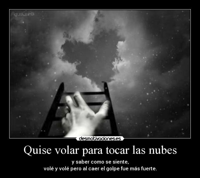 Quise volar para tocar las nubes - y saber como se siente,
volé y volé pero al caer el golpe fue más fuerte.