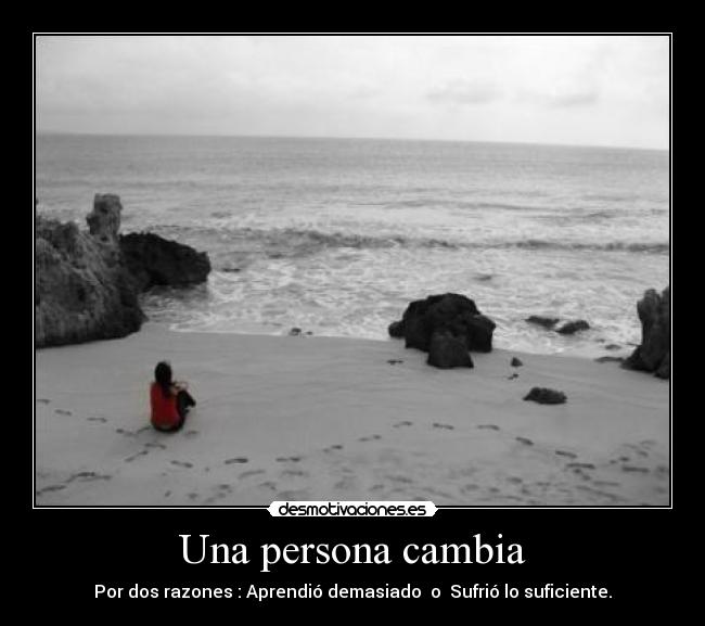 Una persona cambia - Por dos razones : Aprendió demasiado o Sufrió lo suficiente.