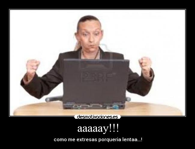 aaaaay!!! - como me extresas porqueria lentaa...!