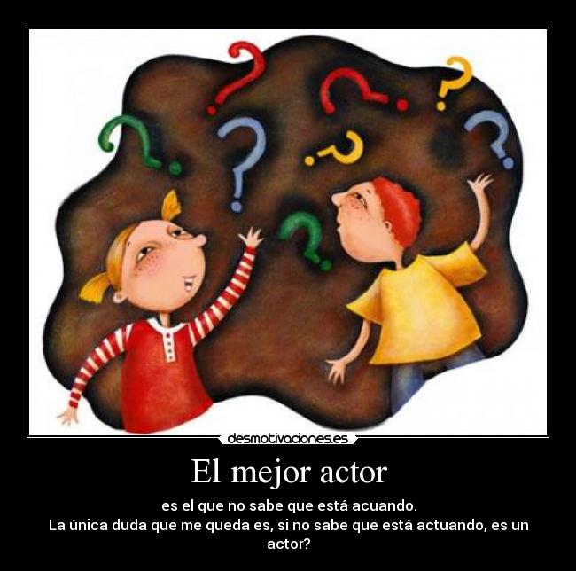 El mejor actor - es el que no sabe que está acuando.
La única duda que me queda es, si no sabe que está actuando, es un actor?