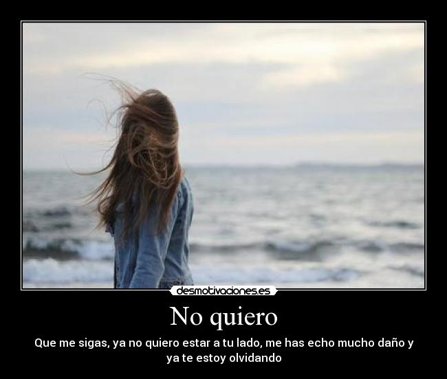 No quiero - Que me sigas, ya no quiero estar a tu lado, me has echo mucho daño y
ya te estoy olvidando