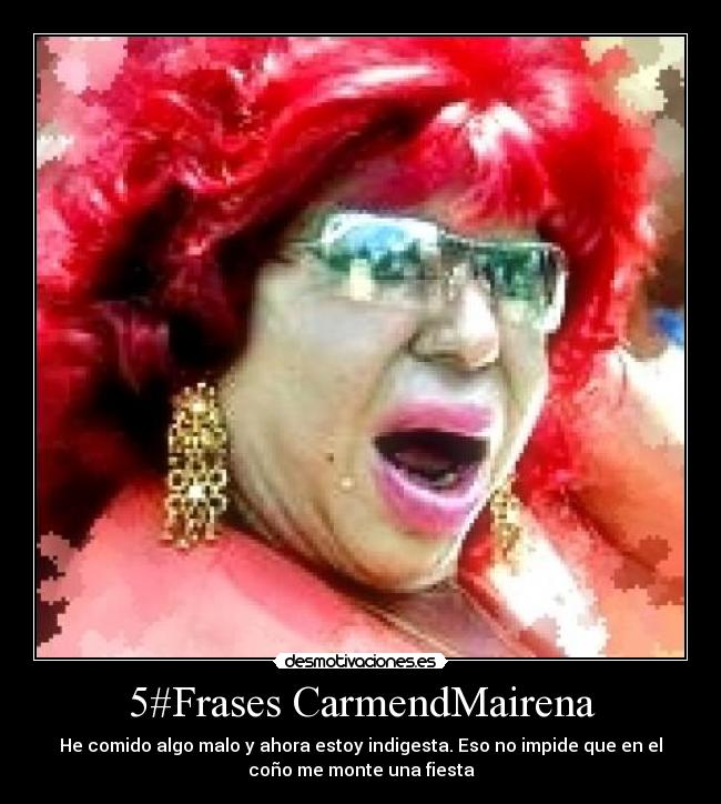 5#Frases CarmendMairena - He comido algo malo y ahora estoy indigesta. Eso no impide que en el
coño me monte una fiesta