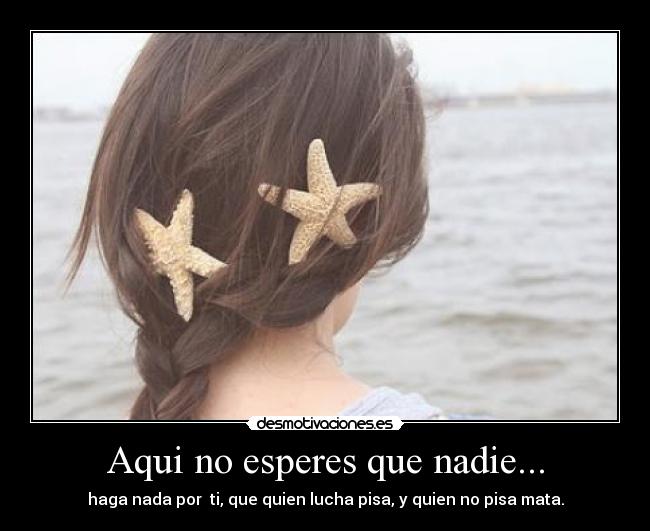 Aqui no esperes que nadie... -