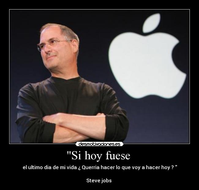 Si hoy fuese  - el ultimo dia de mi vida ¿ Querria hacer lo que voy a hacer hoy ? 

Steve jobs 