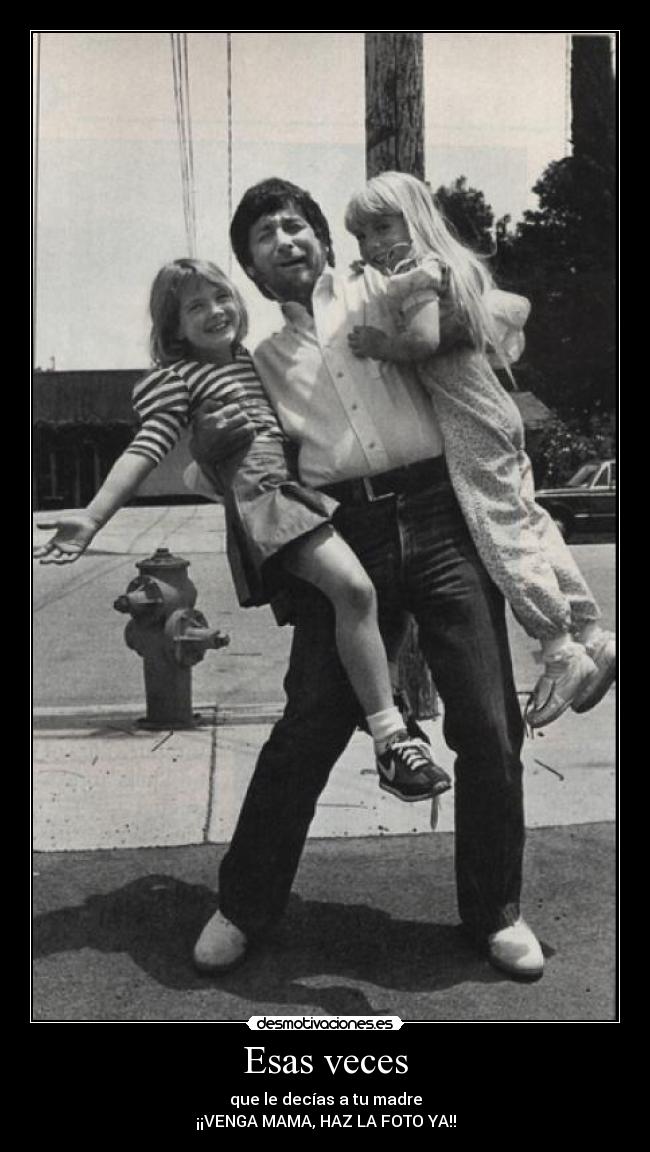 Esas veces - que le decías a tu madre
¡¡VENGA MAMA, HAZ LA FOTO YA!!