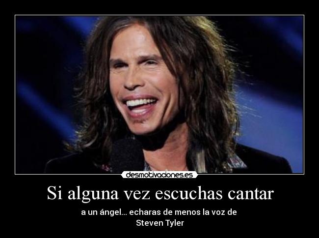 Si alguna vez escuchas cantar - a un ángel... echaras de menos la voz de
Steven Tyler