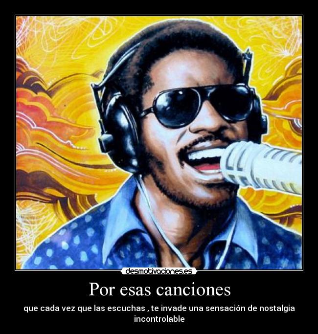 Por esas canciones - que cada vez que las escuchas , te invade una sensación de nostalgia incontrolable