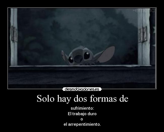 Solo hay dos formas de - sufrimiento:
El trabajo duro
o 
el arrepentimiento.