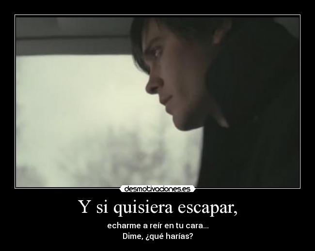 Y si quisiera escapar, -