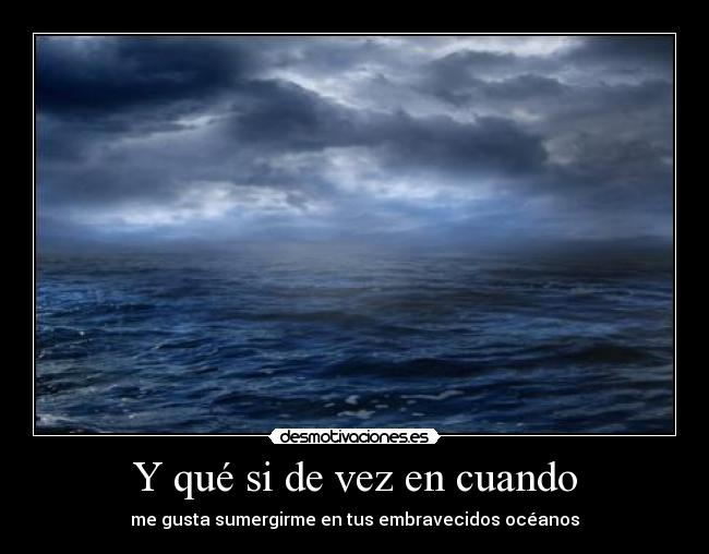 Y qué si de vez en cuando - me gusta sumergirme en tus embravecidos océanos