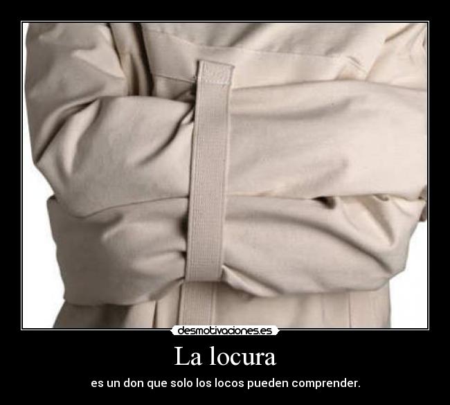 La locura - es un don que solo los locos pueden comprender.
