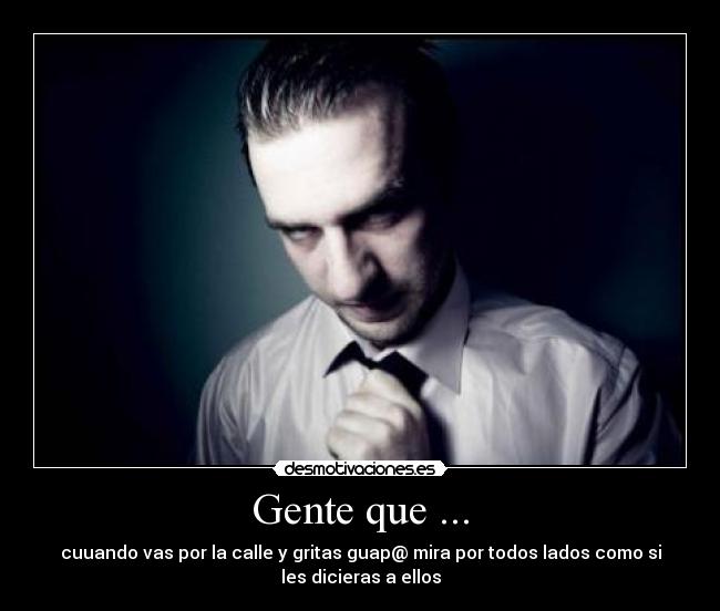 Gente que ... - cuuando vas por la calle y gritas guap@ mira por todos lados como si
les dicieras a ellos