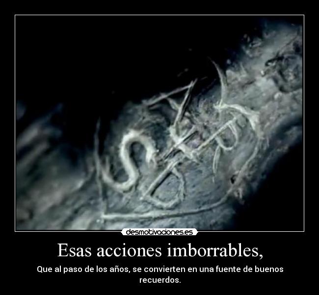 Esas acciones imborrables, - Que al paso de los años, se convierten en una fuente de buenos recuerdos.