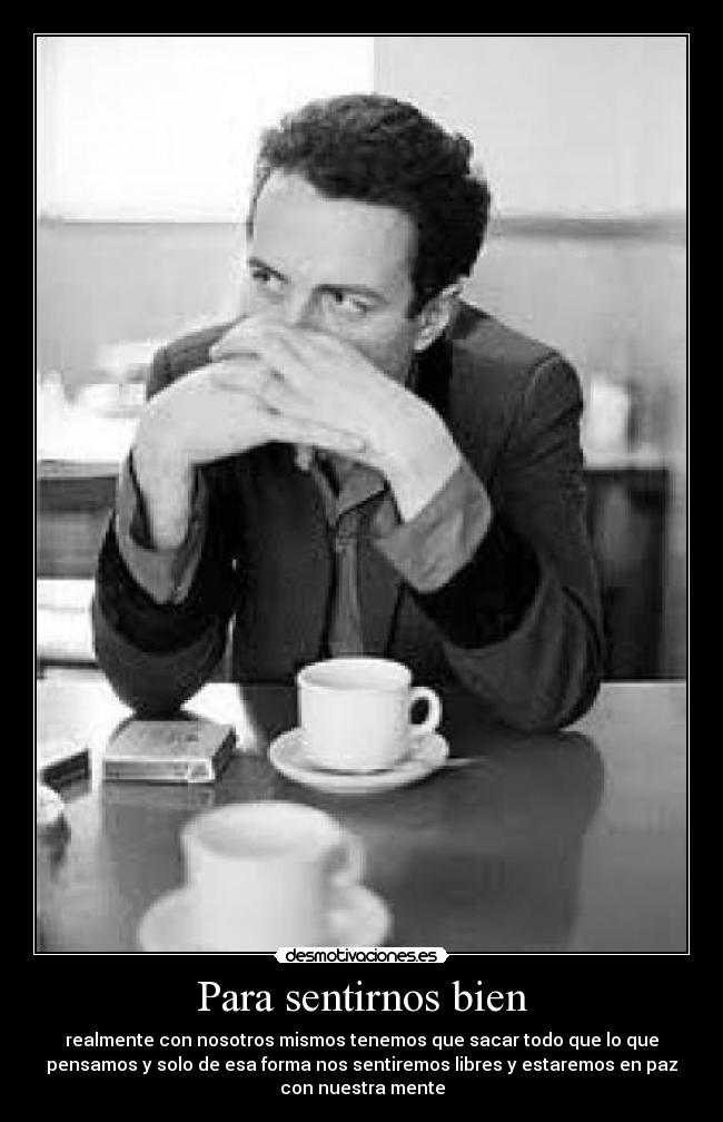 Para sentirnos bien - realmente con nosotros mismos tenemos que sacar todo que lo que
pensamos y solo de esa forma nos sentiremos libres y estaremos en paz
con nuestra mente