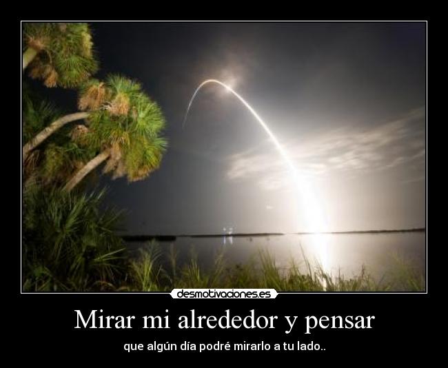 Mirar mi alrededor y pensar - que algún día podré mirarlo a tu lado..