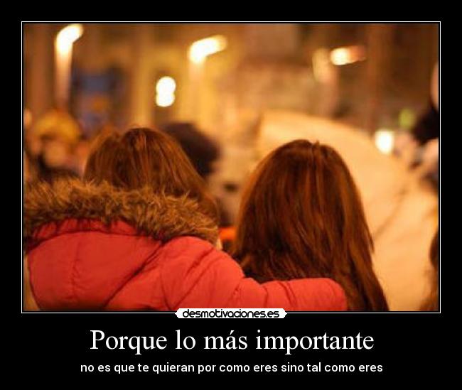Porque lo más importante - no es que te quieran por como eres sino tal como eres