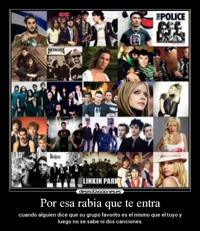 Por esa rabia que te entra - cuando alguien dice que su grupo favorito es el mismo que el tuyo y
luego no se sabe ni dos canciones.