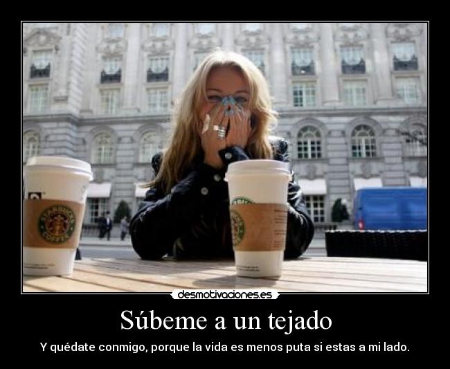 Súbeme a un tejado - Y quédate conmigo, porque la vida es menos puta si estas a mi lado.