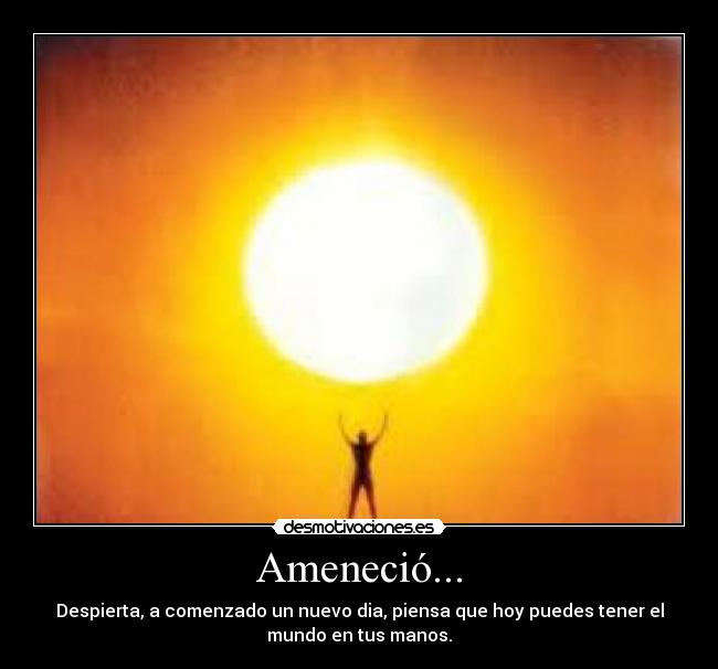 Ameneció... - Despierta, a comenzado un nuevo dia, piensa que hoy puedes tener el
mundo en tus manos.