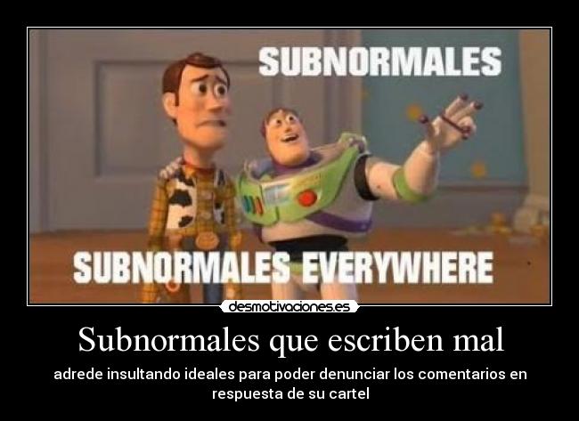 Subnormales que escriben mal - adrede insultando ideales para poder denunciar los comentarios en
respuesta de su cartel