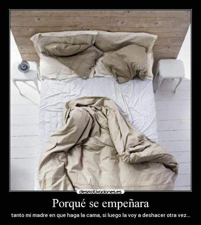 Porqué se empeñara - tanto mi madre en que haga la cama, si luego la voy a deshacer otra vez...