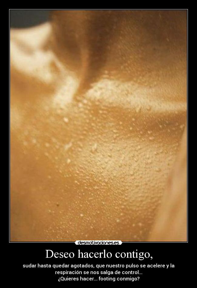 Deseo hacerlo contigo, - sudar hasta quedar agotados, que nuestro pulso se acelere y la
respiración se nos salga de control...
¿Quieres hacer... footing conmigo?