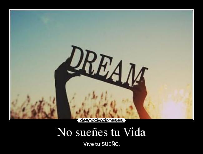 No sueñes tu Vida - Vive tu SUEÑO.